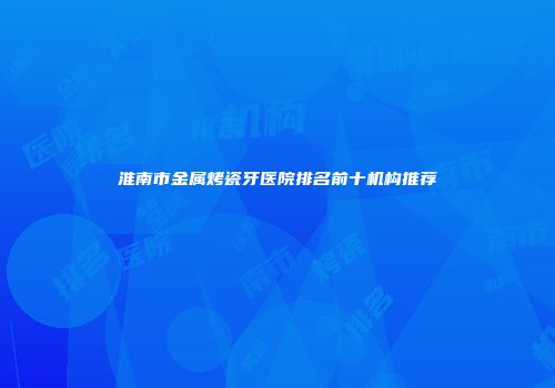 淮南市金属烤瓷牙医院排名前十机构推荐