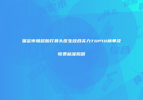 保定市玻尿酸打鼻头医生综合实力TOP10榜单及收费标准揭晓