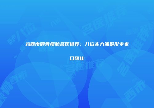 鸡西市颧骨瘦脸名医推荐：八位实力派整形专家口碑佳