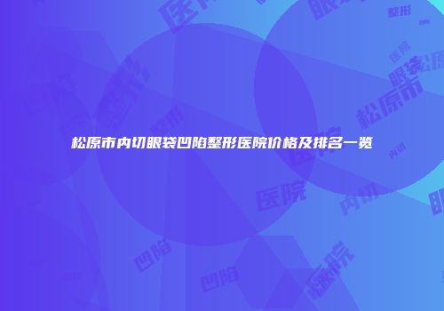 松原市内切眼袋凹陷整形医院价格及排名一览