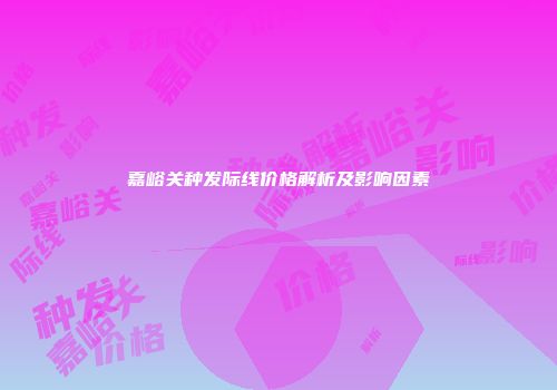 嘉峪关种发际线价格解析及影响因素