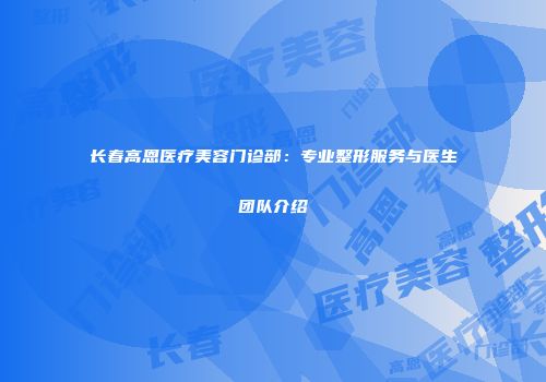 长春高恩医疗美容门诊部：专业整形服务与医生团队介绍