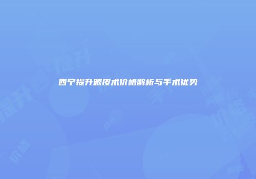 西宁提升眼皮术价格解析与手术优势