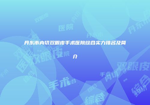 丹东市内切双眼皮手术医院综合实力排名及简介