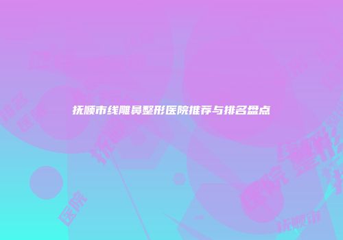 抚顺市线雕鼻整形医院推荐与排名盘点