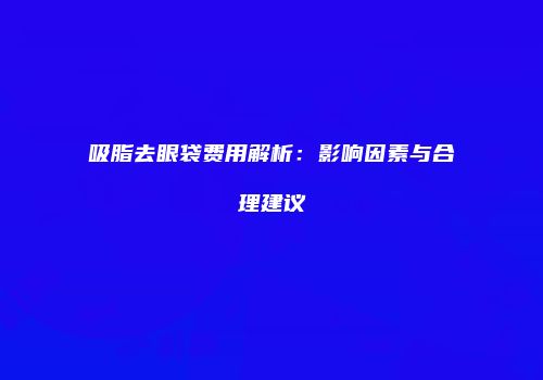 吸脂去眼袋费用解析：影响因素与合理建议