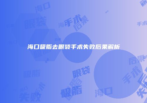 海口吸脂去眼袋手术失败后果解析