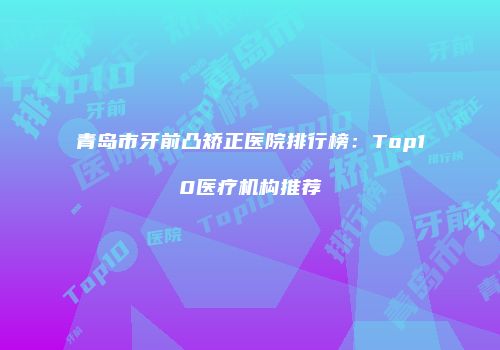 青岛市牙前凸矫正医院排行榜:Top10医疗机构推荐