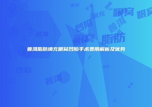 普洱脂肪填充眼窝凹陷手术费用解析及优势