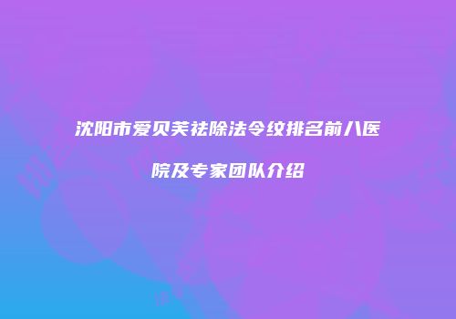 沈阳市爱贝芙祛除法令纹排名前八医院及专家团队介绍
