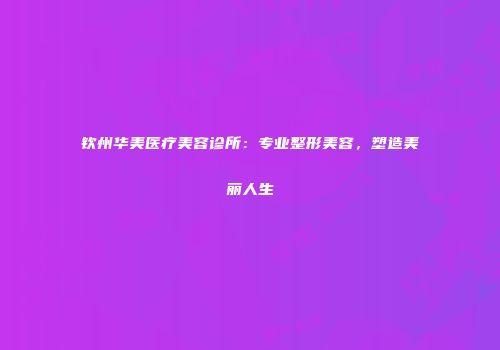 钦州华美医疗美容诊所：专业整形美容，塑造美丽人生