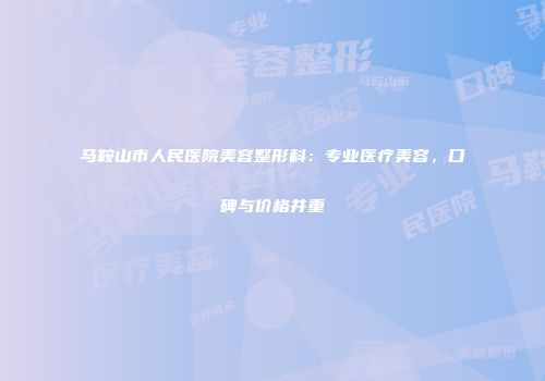 马鞍山市人民医院美容整形科:专业医疗美容,口碑与价格并重