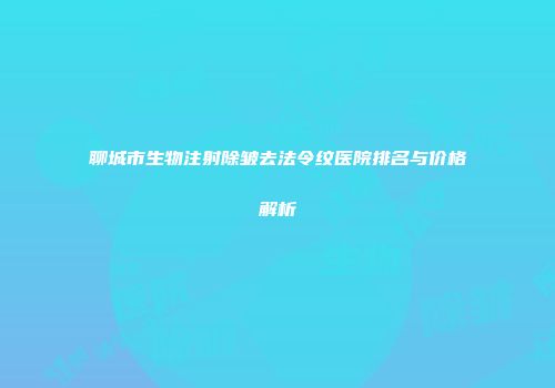 聊城市生物注射除皱去法令纹医院排名与价格解析