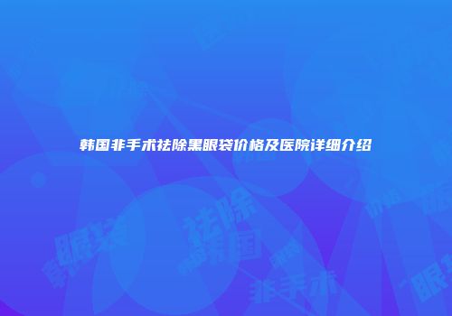 韩国非手术祛除黑眼袋价格及医院详细介绍