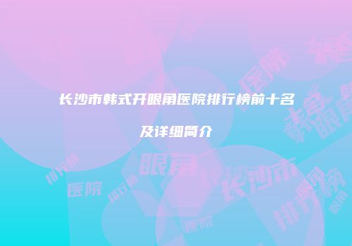 长沙市韩式开眼角医院排行榜前十名及详细简介