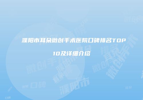 濮阳市耳朵微创手术医院口碑排名TOP10及详细介绍