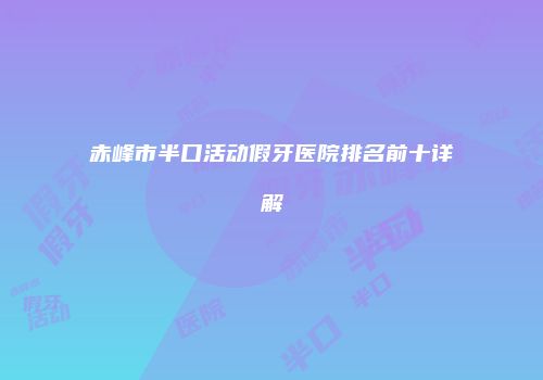 赤峰市半口活动假牙医院排名前十详解