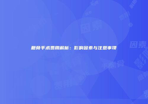 磨骨手术费用解析：影响因素与注意事项