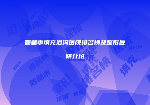 鹤壁市填充泪沟医院排名榜及整形医院介绍