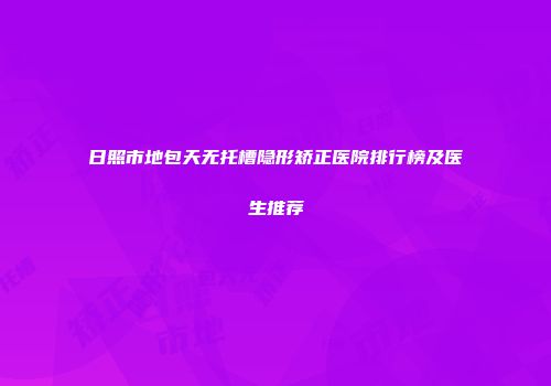 日照市地包天无托槽隐形矫正医院排行榜及医生推荐