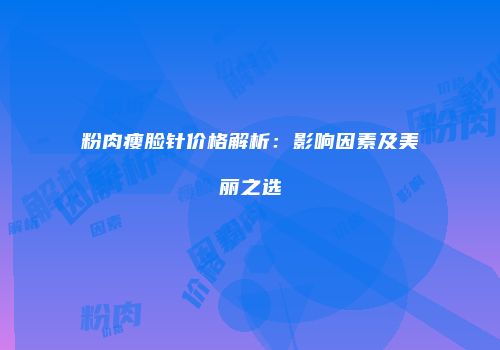 粉肉瘦脸针价格解析：影响因素及美丽之选