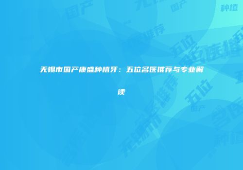 无锡市国产康盛种植牙：五位名医推荐与专业解读