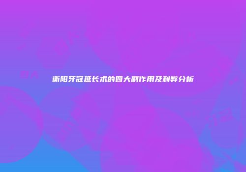 衡阳牙冠延长术的四大副作用及利弊分析