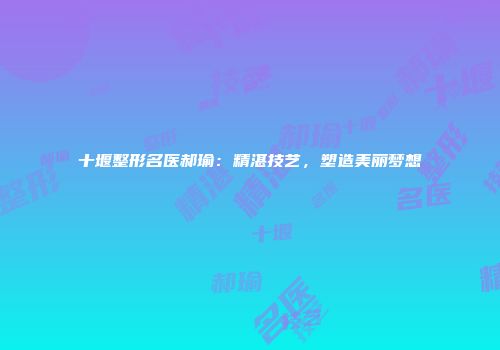 十堰整形名医郝瑜：精湛技艺，塑造美丽梦想