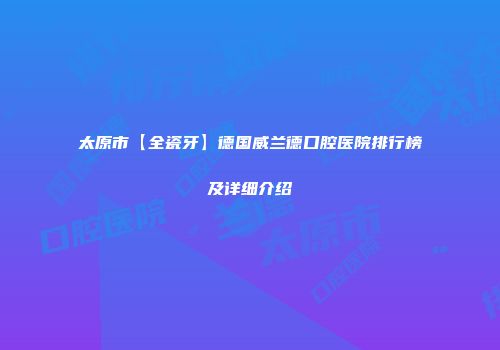 太原市【全瓷牙】德国威兰德口腔医院排行榜及详细介绍