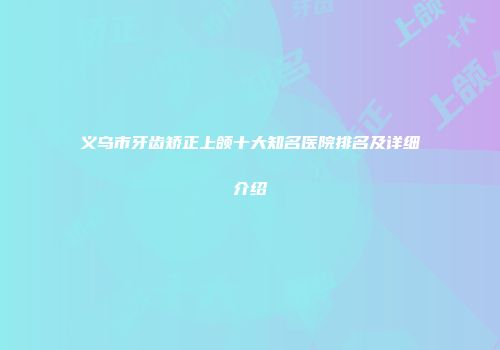 义乌市牙齿矫正上颌十大知名医院排名及详细介绍