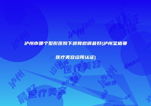 泸州市哪个整形医院下颌骨微调最好(泸州宝格曼医疗美容诊所认证)