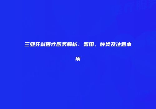 三亚牙科医疗服务解析：费用、种类及注意事项