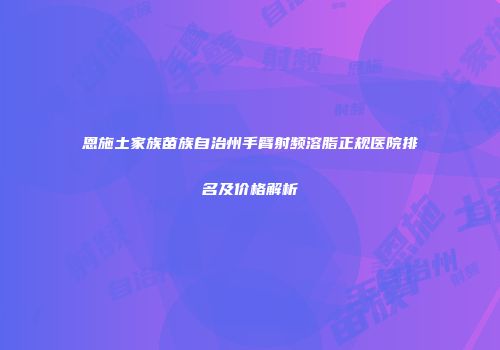 恩施土家族苗族自治州手臂射频溶脂正规医院排名及价格解析
