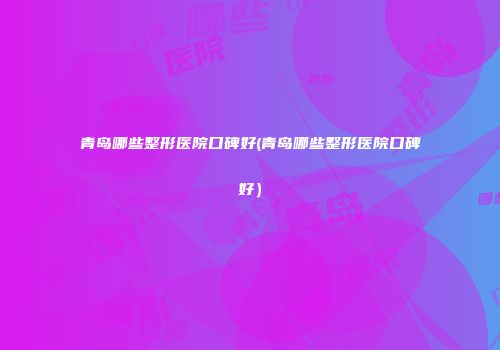 青岛哪些整形医院口碑好(青岛哪些整形医院口碑好）