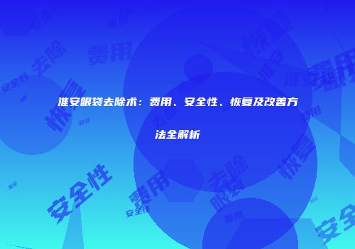 淮安眼袋去除术:费用、安全性、恢复及改善方法全解析