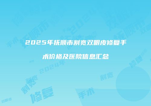 2025年抚顺市割宽双眼皮修复手术价格及医院信息汇总