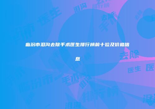 临汾市泪沟去除手术医生排行榜前十位及价格信息