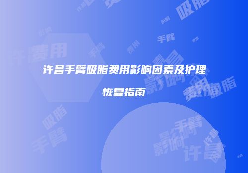 许昌手臂吸脂费用影响因素及护理恢复指南