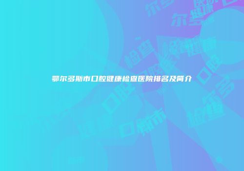 鄂尔多斯市口腔健康检查医院排名及简介