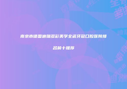 南京市德国迪瑞多彩美学全瓷牙冠口腔医院排名前十推荐