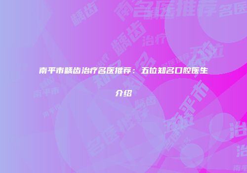 南平市龋齿治疗名医推荐：五位知名口腔医生介绍