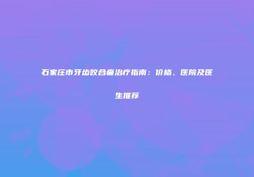石家庄市牙齿咬合痛治疗指南：价格、医院及医生推荐