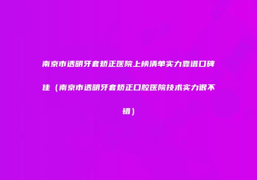 南京市透明牙套矫正医院上榜清单实力靠谱口碑佳（南京市透明牙套矫正口腔医院技术实力很不错）