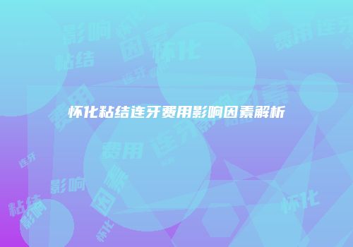怀化粘结连牙费用影响因素解析