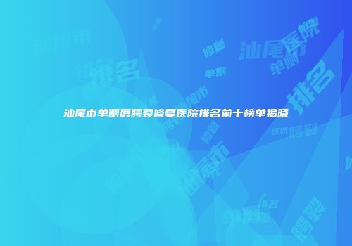 汕尾市单侧唇腭裂修复医院排名前十榜单揭晓