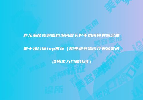 黔东南苗族侗族自治州隆下巴手术医院在榜名单前十强口碑top推荐（凯里雅典娜医疗美容整形诊所实力口碑认证）