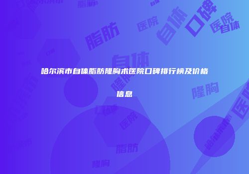哈尔滨市自体脂肪隆胸术医院口碑排行榜及价格信息