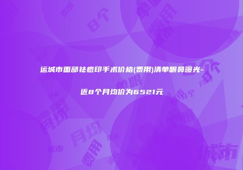 运城市面部祛痘印手术价格(费用)清单眼鼻曝光-近8个月均价为6521元