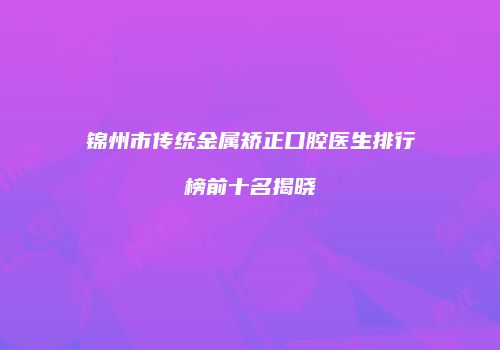 锦州市传统金属矫正口腔医生排行榜前十名揭晓