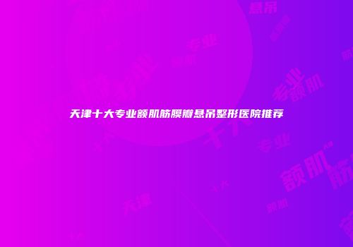 天津十大专业额肌筋膜瓣悬吊整形医院推荐